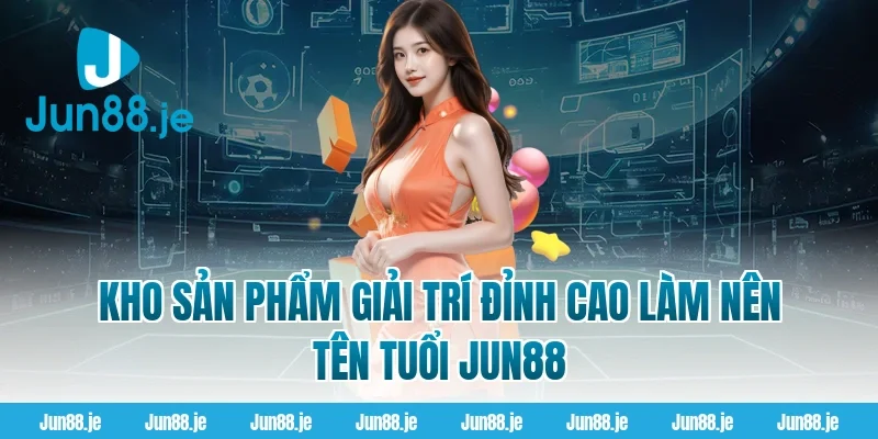 Kho Sản Phẩm Giải Trí Đỉnh Cao Làm Nên Tên Tuổi Jun88